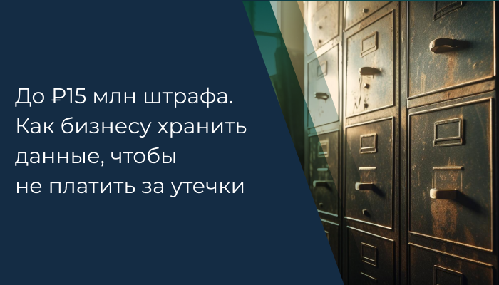 До ₽15 млн штрафа. Как бизнесу хранить данные, чтобы не платить за утечки