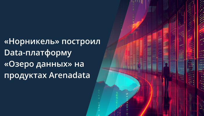 «Норникель» построил Data-платформу «Озеро данных» на продуктах Arenadata