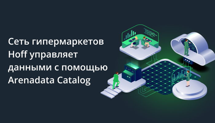 Сеть гипермаркетов Hoff управляет данными с помощью Arenadata Catalog