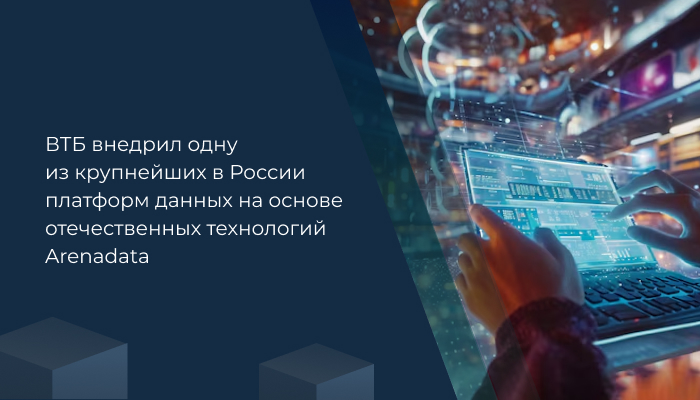 ВТБ внедрил одну из крупнейших в России платформ данных на основе отечественных технологий Arenadata