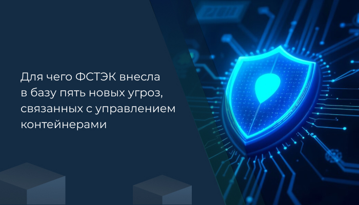 Для чего ФСТЭК внесла в базу пять новых угроз, связанных с управлением контейнерами