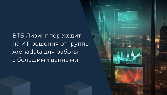 ВТБ Лизинг переходит на ИТ-решения от Группы Arenadata для работы с большими данными