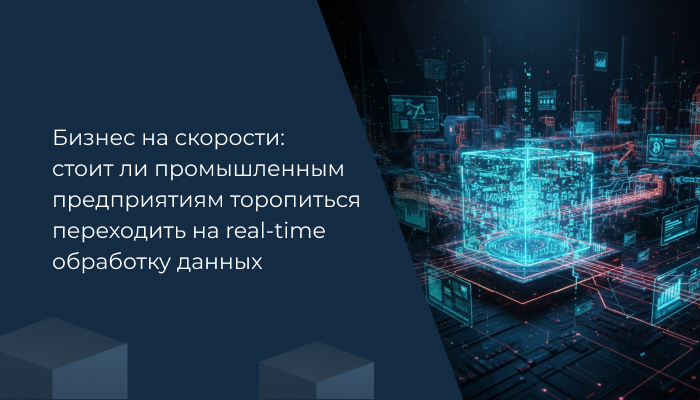 Бизнес на скорости: стоит ли промышленным предприятиям торопиться переходить на real-time обработку данных