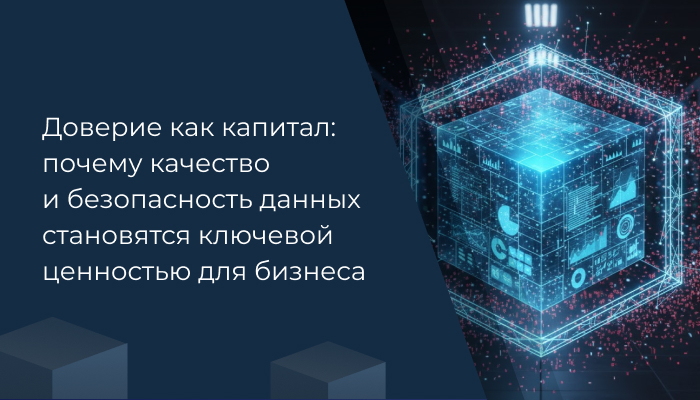 Доверие как капитал: почему качество и безопасность данных становятся ключевой ценностью для бизнеса