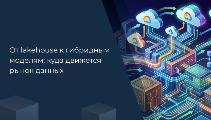 От lakehouse к гибридным моделям: куда движется рынок данных