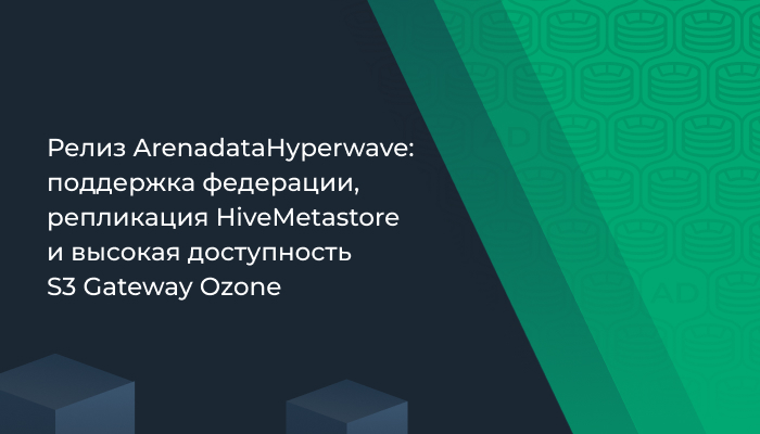 Релиз Arenadata Hyperwave: поддержка федерации, репликация Hive Metastore и высокая доступность S3 Gateway Ozone