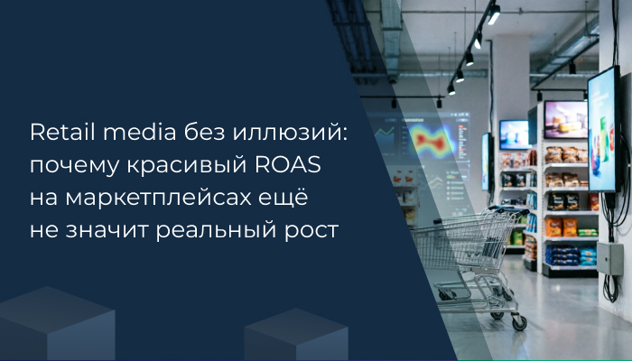 Retail media без иллюзий: почему красивый ROAS на маркетплейсах ещё не значит реальный рост