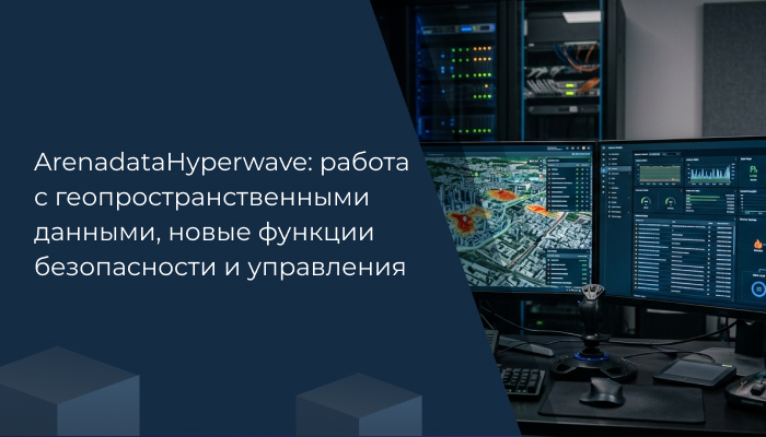 Arenadata Hyperwave: работа с геопространственными данными, новые функции безопасности и управления