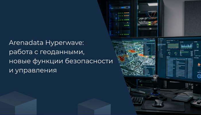 Arenadata Hyperwave: работа с геопространственными данными, новые функции безопасности и управления